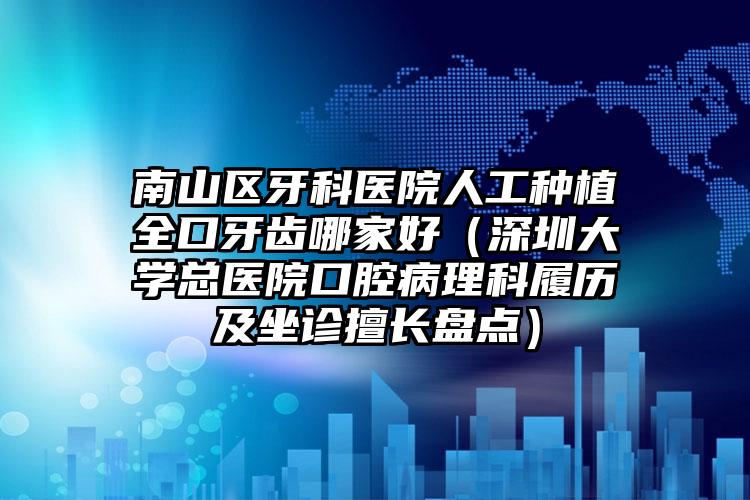 南山区牙科医院人工种植全口牙齿哪家好(深圳大学总医院口腔病理科履历及坐诊擅长盘点)