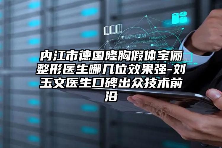 内江市德国隆胸假体宝俪整形医生哪几位效果强-刘玉文医生口碑出众技术前沿
