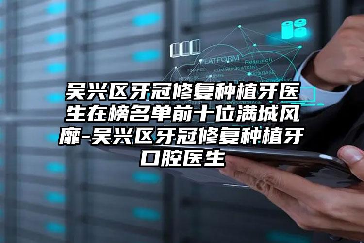 吴兴区牙冠修复种植牙医生在榜名单前十位满城风靡-吴兴区牙冠修复种植牙口腔医生