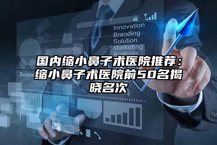 国内缩小鼻子术医院推荐：缩小鼻子术医院前50名揭晓名次
