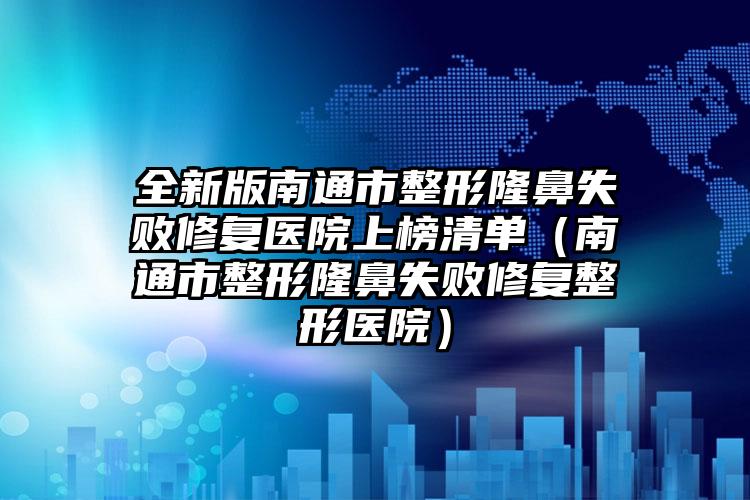 全新版南通市整形隆鼻失败修复医院上榜清单（南通市整形隆鼻失败修复整形医院）