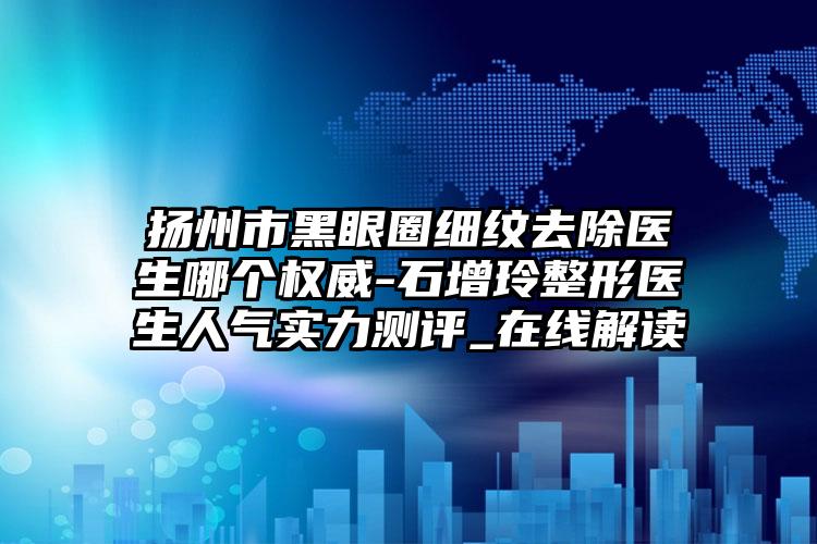 扬州市黑眼圈细纹去除医生哪个权威-石增玲整形医生人气实力测评_在线解读