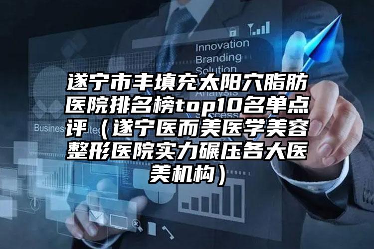 遂宁市丰填充太阳穴脂肪医院排名榜top10名单点评（遂宁医而美医学美容整形医院实力碾压各大医美机构）