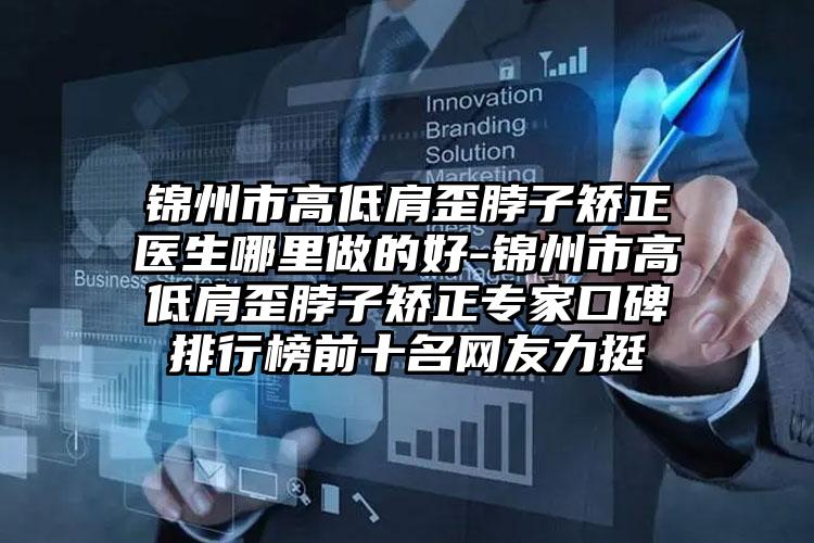 锦州市高低肩歪脖子矫正医生哪里做的好-锦州市高低肩歪脖子矫正专家口碑排行榜前十名网友力挺
