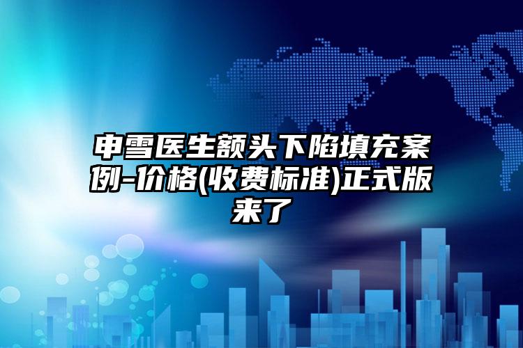 申雪医生额头下陷填充案例-价格(收费标准)正式版来了