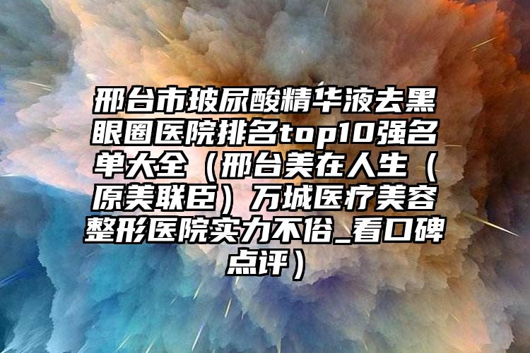 邢台市玻尿酸精华液去黑眼圈医院排名top10强名单大全(邢台美在人生(原美联臣)万城医疗美容整形医院实力不俗_看口碑点评)