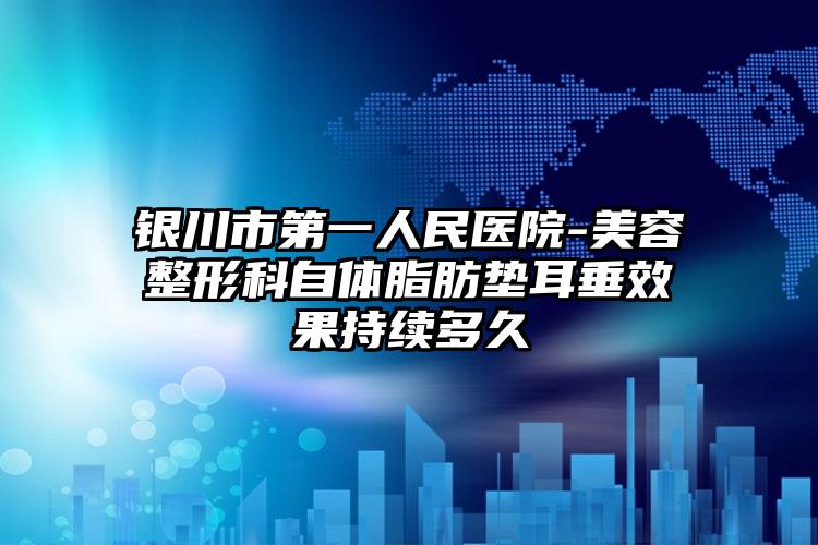 银川市第一人民医院-美容整形科自体脂肪垫耳垂效果持续多久