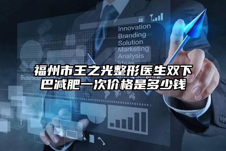 福州市王之光整形医生双下巴减肥一次价格是多少钱
