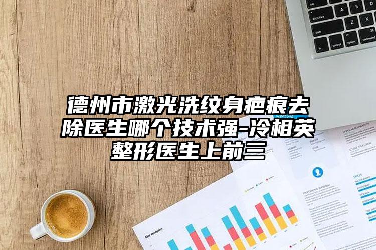 德州市激光洗纹身疤痕去除医生哪个技术强-冷相英整形医生上前三
