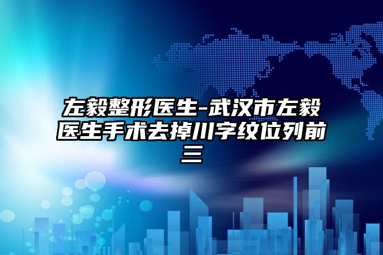 左毅整形医生-武汉市左毅医生手术去掉川字纹位列前三