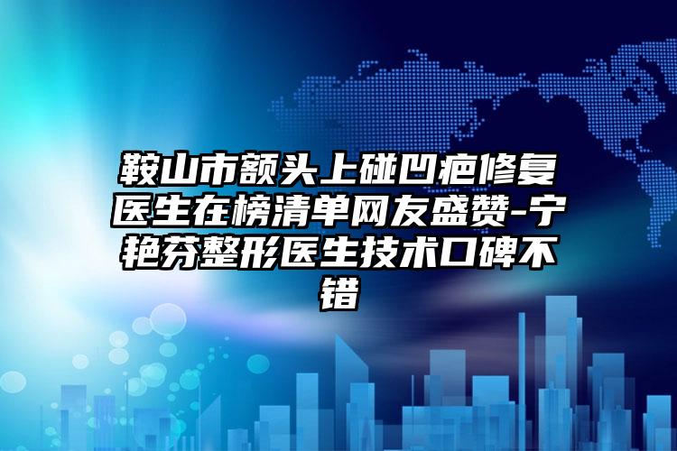鞍山市额头上碰凹疤修复医生在榜清单网友盛赞-宁艳芬整形医生技术口碑不错