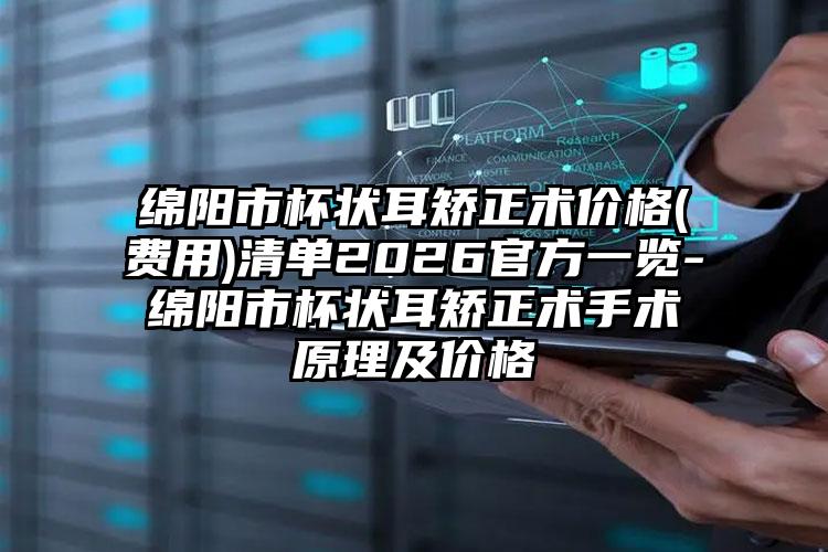 绵阳市杯状耳矫正术价格(费用)清单2026官方一览-绵阳市杯状耳矫正术手术原理及价格