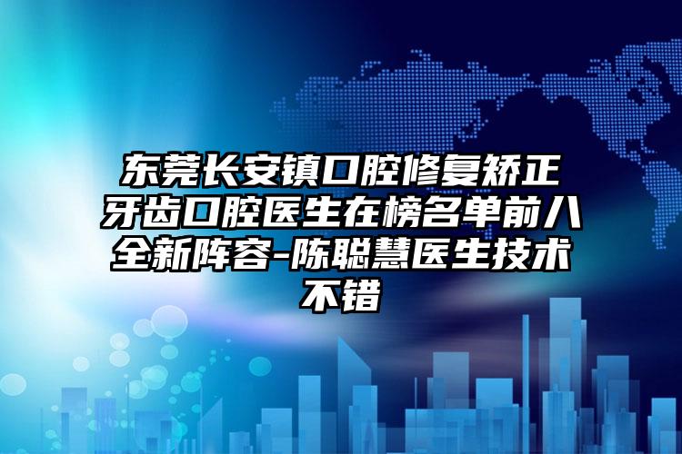 东莞长安镇口腔修复矫正牙齿口腔医生在榜名单前八全新阵容-陈聪慧医生技术不错