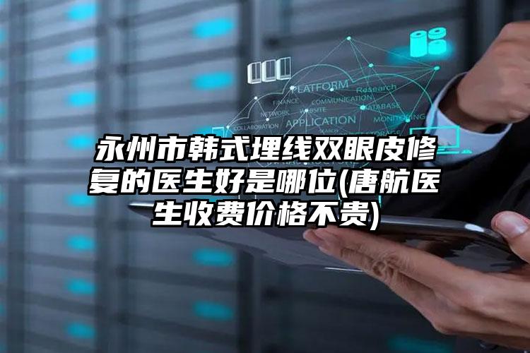 永州市韩式埋线双眼皮修复的医生好是哪位(唐航医生收费价格不贵)