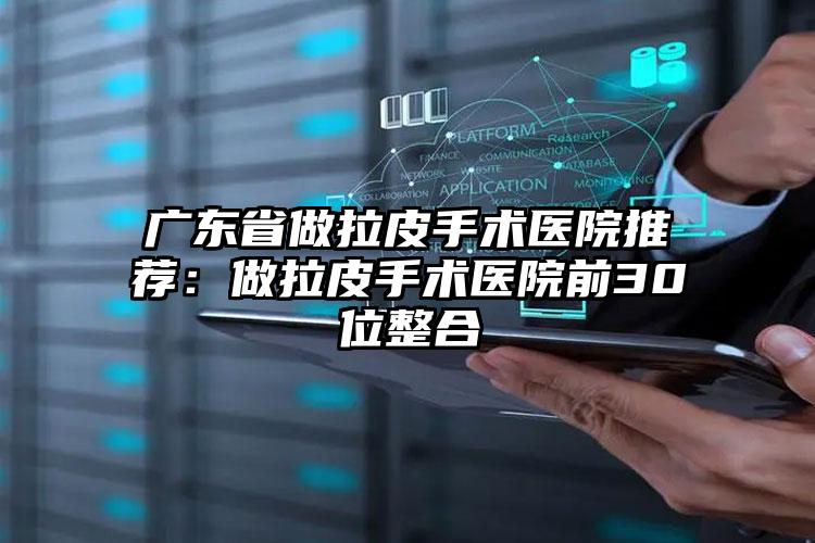 广东省做拉皮手术医院推荐:做拉皮手术医院前30位整合