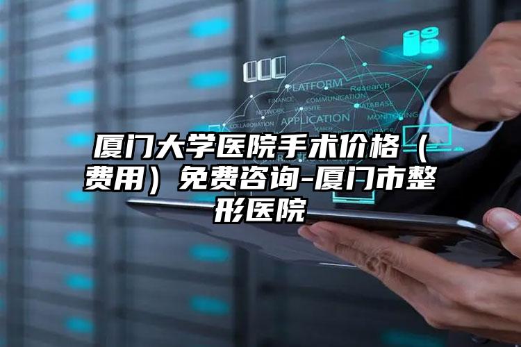 厦门大学医院手术价格(费用)免费咨询-厦门市整形医院