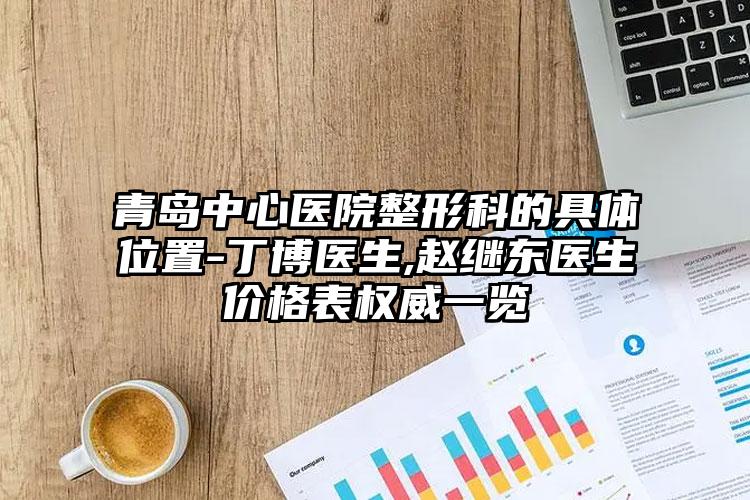 青岛中心医院整形科的具体位置-丁博医生,赵继东医生价格表权威一览