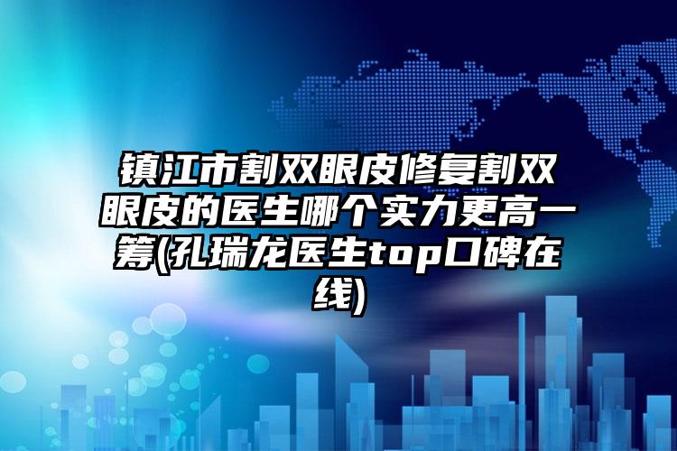 镇江市割双眼皮修复割双眼皮的医生哪个实力更高一筹(孔瑞龙医生top口碑在线)