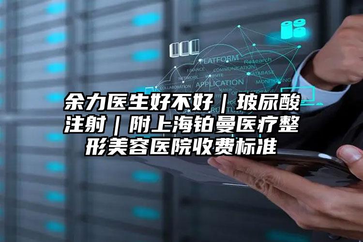 余力医生好不好｜玻尿酸注射｜附上海铂曼医疗整形美容医院收费标准