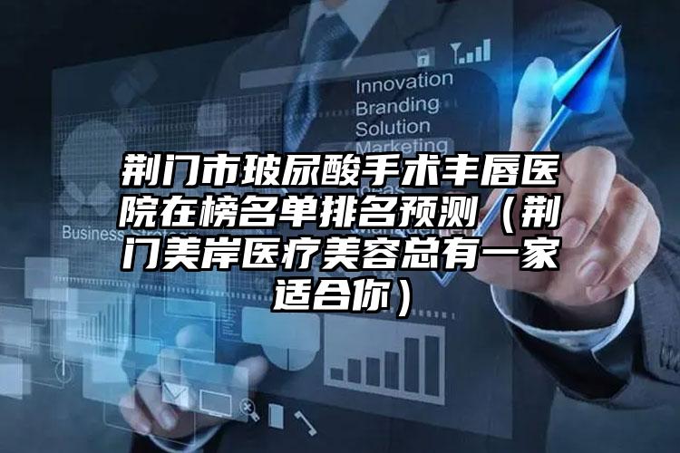 荆门市玻尿酸手术丰唇医院在榜名单排名预测（荆门美岸医疗美容总有一家适合你）