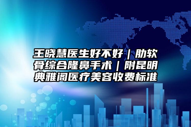 王晓慧医生好不好|肋软骨综合隆鼻手术|附昆明典雅阁医疗美容收费标准