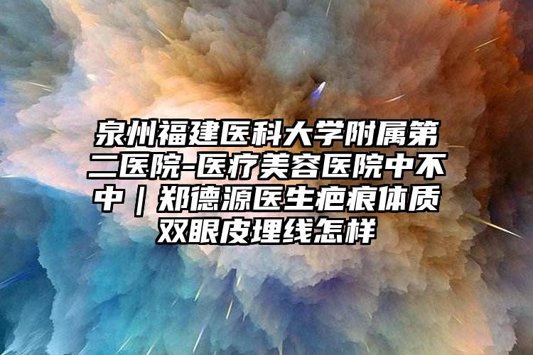 泉州福建医科大学附属第二医院-医疗美容医院中不中｜郑德源医生疤痕体质双眼皮埋线怎样