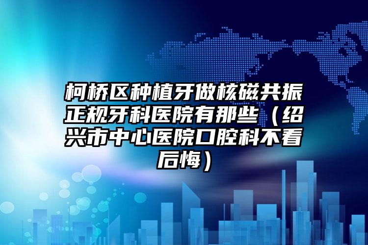 柯桥区种植牙做核磁共振正规牙科医院有那些（绍兴市中心医院口腔科不看后悔）