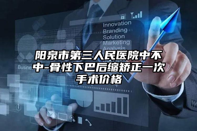 阳泉市第三人民医院中不中-骨性下巴后缩矫正一次手术价格