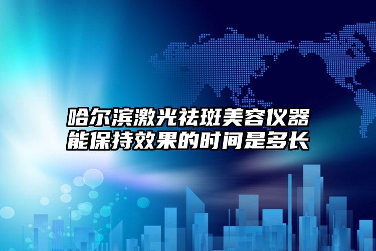 哈尔滨激光祛斑美容仪器能保持效果的时间是多长