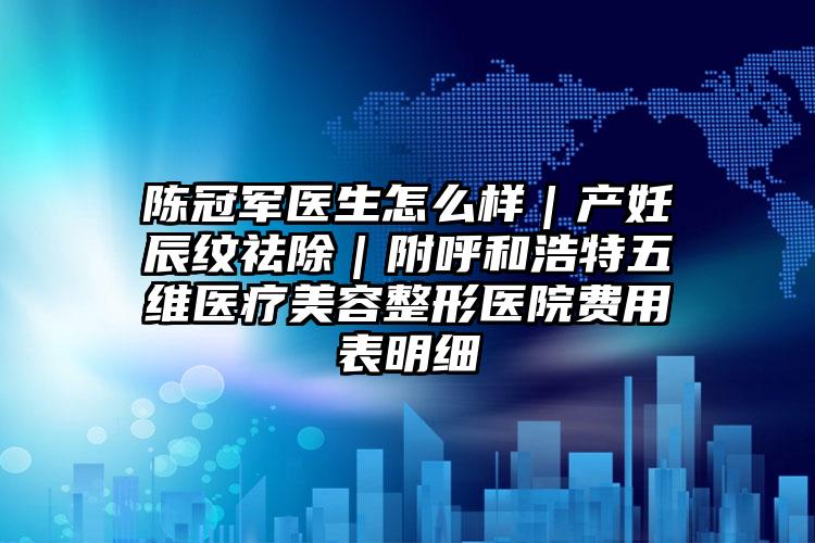 陈冠军医生怎么样|产妊辰纹祛除|附呼和浩特五维医疗美容整形医院费用表明细