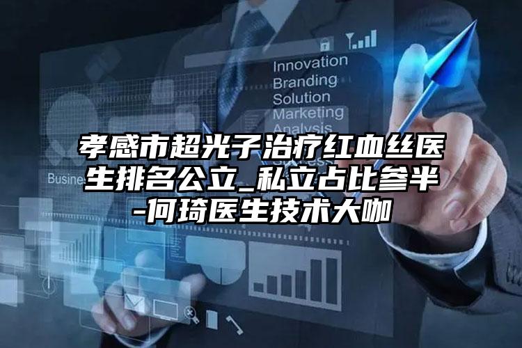 孝感市超光子治疗红血丝医生排名公立_私立占比参半-何琦医生技术大咖