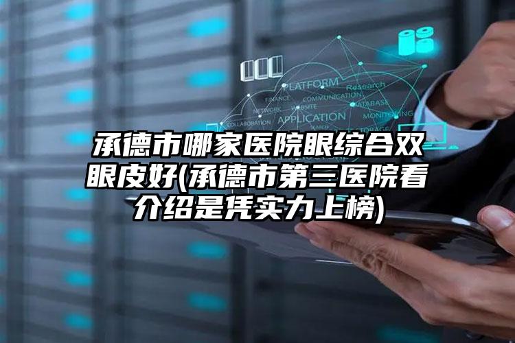 承德市哪家医院眼综合双眼皮好(承德市第三医院看介绍是凭实力上榜)