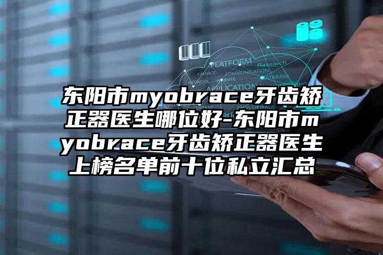 东阳市myobrace牙齿矫正器医生哪位好-东阳市myobrace牙齿矫正器医生上榜名单前十位私立汇总