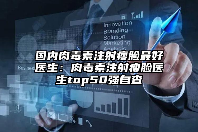 国内肉毒素注射瘦脸最好医生:肉毒素注射瘦脸医生top50强自查
