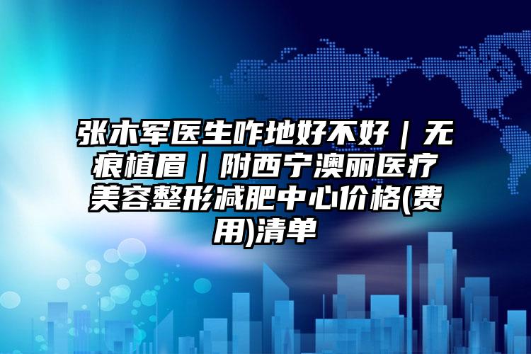 张木军医生咋地好不好｜无痕植眉｜附西宁澳丽医疗美容整形减肥中心价格(费用)清单