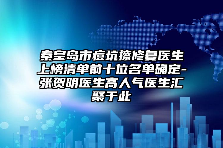 秦皇岛市痘坑擦修复医生上榜清单前十位名单确定-张贺明医生高人气医生汇聚于此