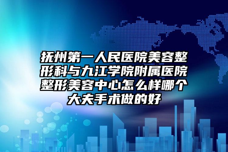 抚州第一人民医院美容整形科与九江学院附属医院整形美容中心怎么样哪个大夫手术做的好