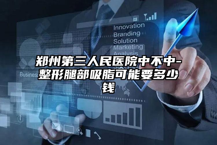 郑州第三人民医院中不中-整形腿部吸脂可能要多少钱