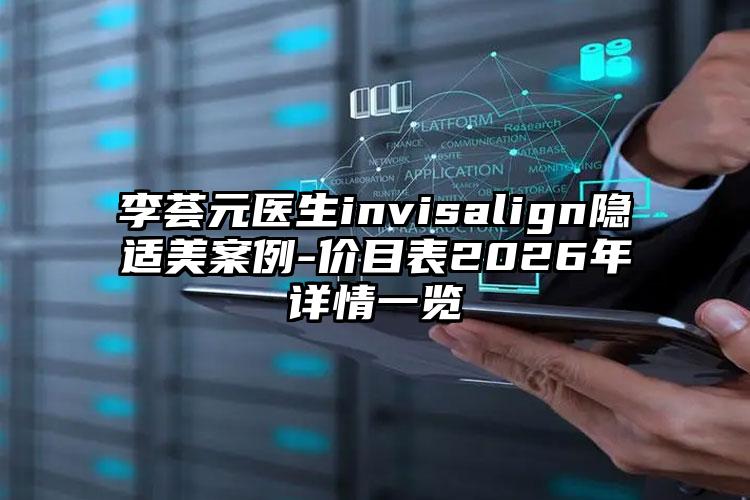 李荟元医生invisalign隐适美案例-价目表2026年详情一览