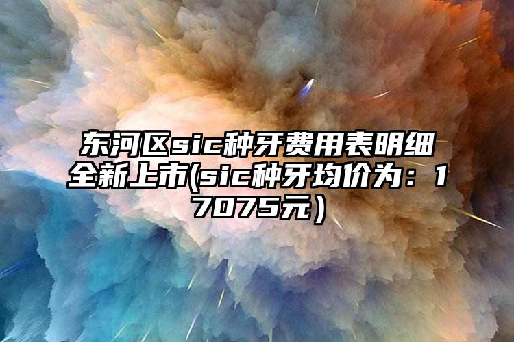 东河区sic种牙费用表明细全新上市(sic种牙均价为：17075元）