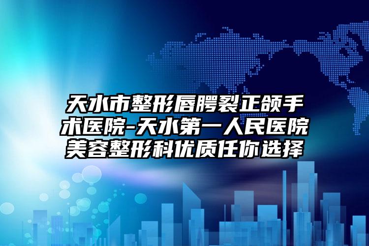 天水市整形唇腭裂正颌手术医院-天水第一人民医院美容整形科优质任你选择
