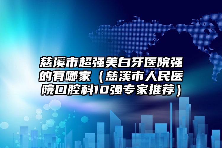 慈溪市超强美白牙医院强的有哪家（慈溪市人民医院口腔科10强专家推荐）