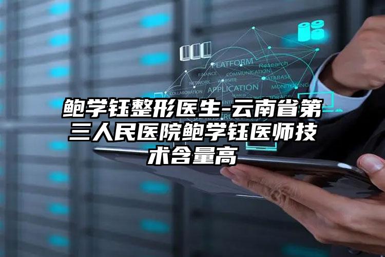 鲍学钰整形医生-云南省第三人民医院鲍学钰医师技术含量高