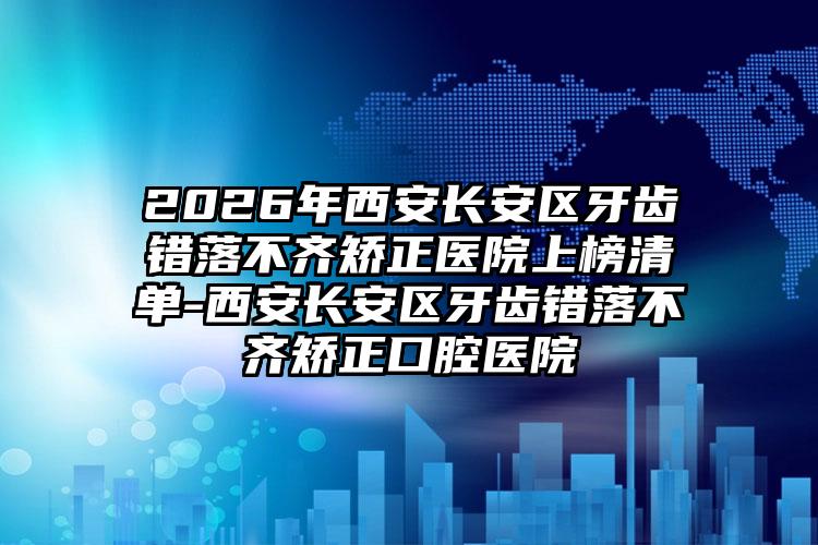 2026年西安长安区牙齿错落不齐矫正医院上榜清单-西安长安区牙齿错落不齐矫正口腔医院