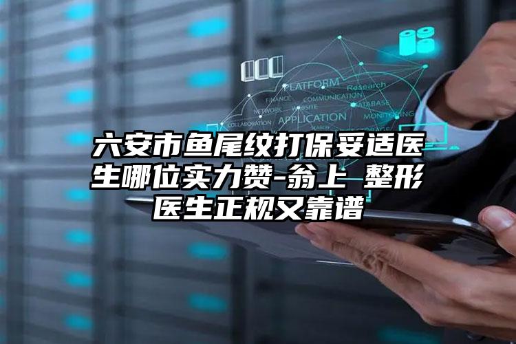 六安市鱼尾纹打保妥适医生哪位实力赞-翁上喬整形医生正规又靠谱