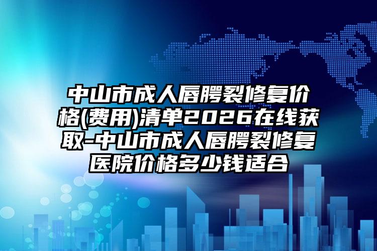 中山市成人唇腭裂修复价格(费用)清单2026在线获取-中山市成人唇腭裂修复医院价格多少钱适合