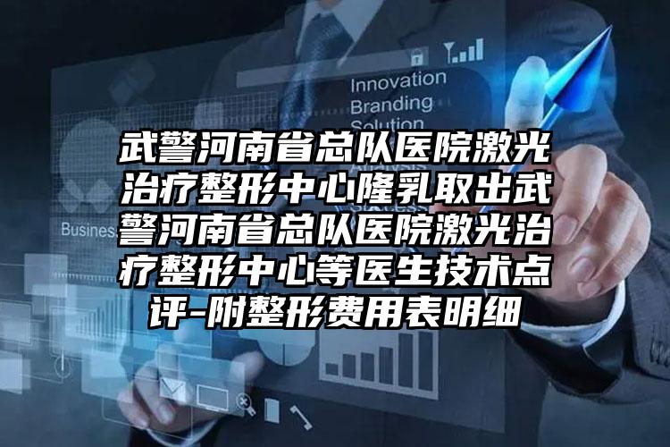武警河南省总队医院激光治疗整形中心隆乳取出武警河南省总队医院激光治疗整形中心等医生技术点评-附整形费用表明细