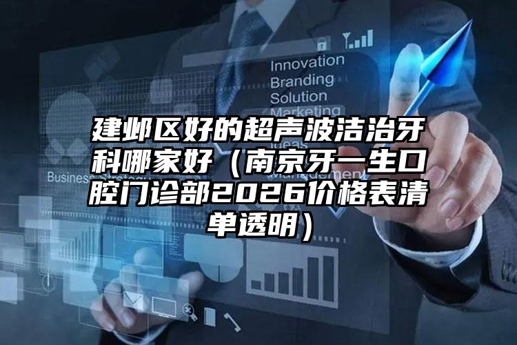 建邺区好的超声波洁治牙科哪家好(南京牙一生口腔门诊部2026价格表清单透明)