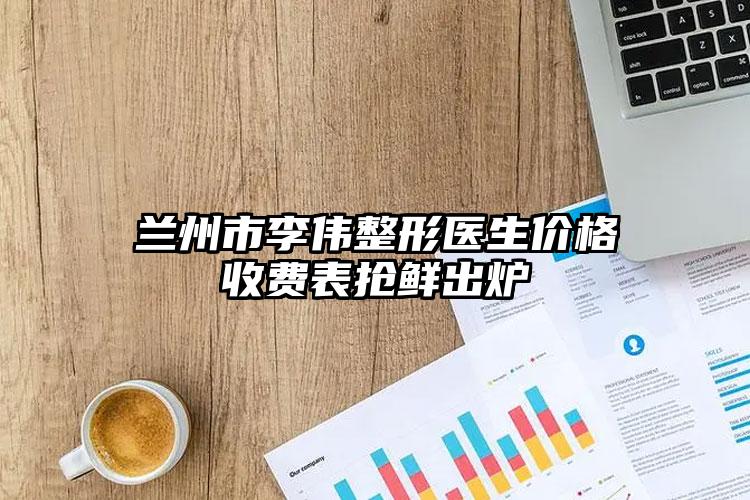 兰州市李伟整形医生价格收费表抢鲜出炉