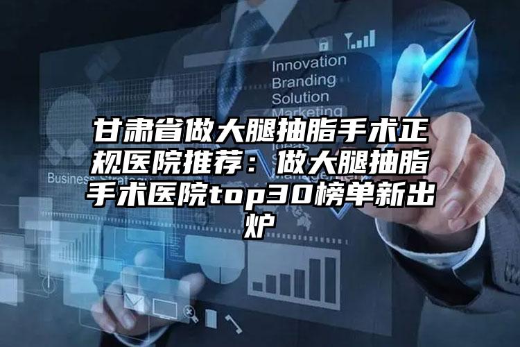 甘肃省做大腿抽脂手术正规医院推荐:做大腿抽脂手术医院top30榜单新出炉